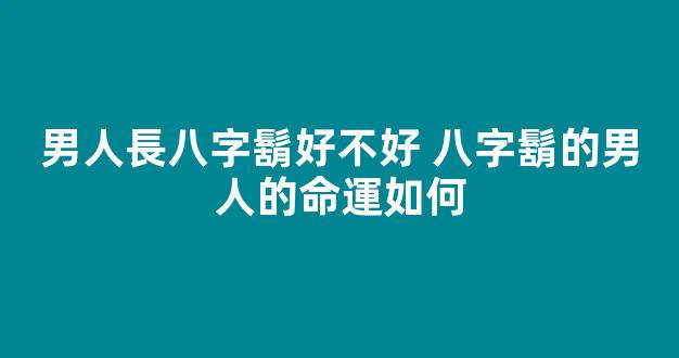 男人長八字鬍好不好 八字鬍的男人的命運如何